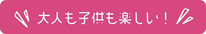 大人も子供も楽しい！